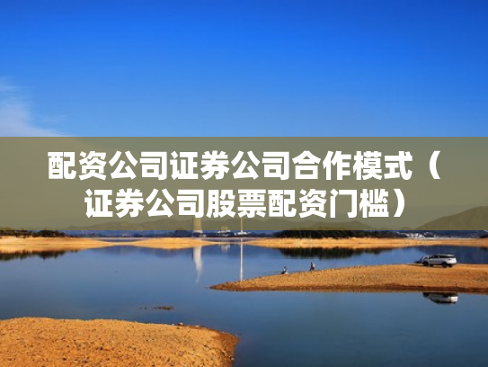 配资公司证券公司合作模式（证券公司股票配资门槛）