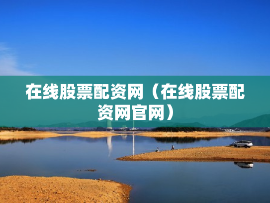 在线股票配资网（在线股票配资网官网）