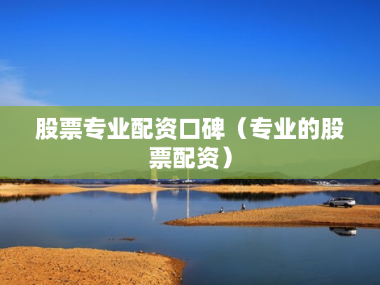 股票专业配资口碑（专业的股票配资）