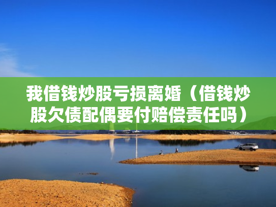 我借钱炒股亏损离婚（借钱炒股欠债配偶要付赔偿责任吗）
