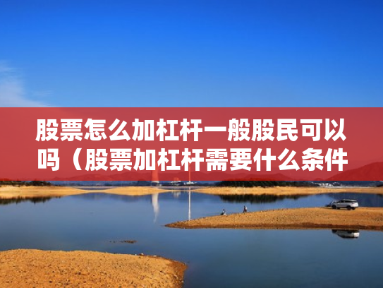 股票怎么加杠杆一般股民可以吗（股票加杠杆需要什么条件）