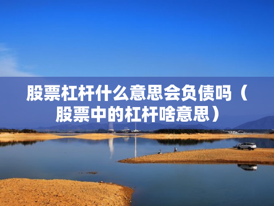 股票杠杆什么意思会负债吗（股票中的杠杆啥意思）