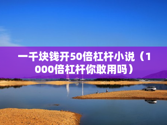一千块钱开50倍杠杆小说（1000倍杠杆你敢用吗）