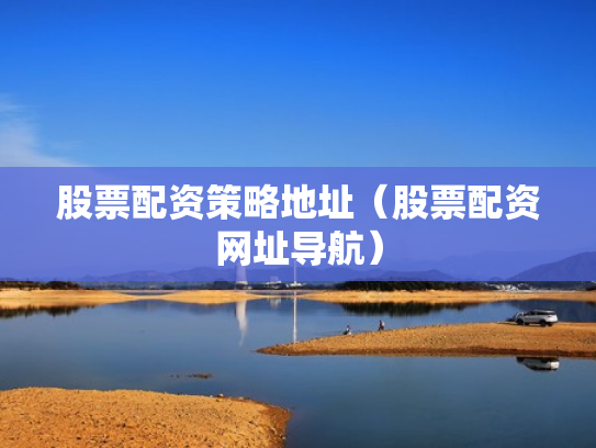 股票配资策略地址（股票配资网址导航）