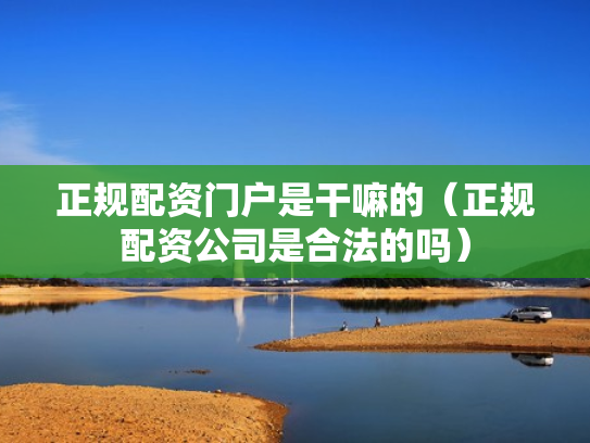 正规配资门户是干嘛的（正规配资公司是合法的吗）