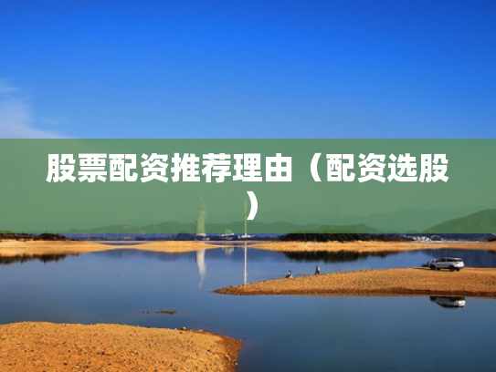 股票配资推荐理由（配资选股）