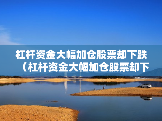杠杆资金大幅加仓股票却下跌（杠杆资金大幅加仓股票却下跌怎么回事）