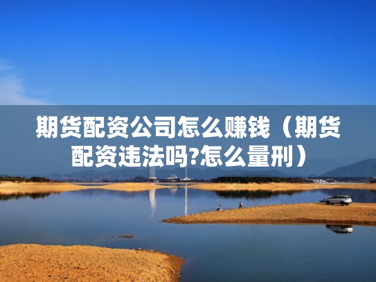 期货配资公司怎么赚钱（期货配资违法吗?怎么量刑）