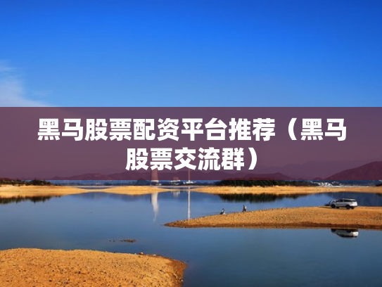 黑马股票配资平台推荐（黑马股票交流群）