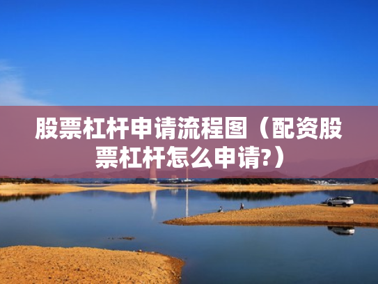 股票杠杆申请流程图（配资股票杠杆怎么申请?）