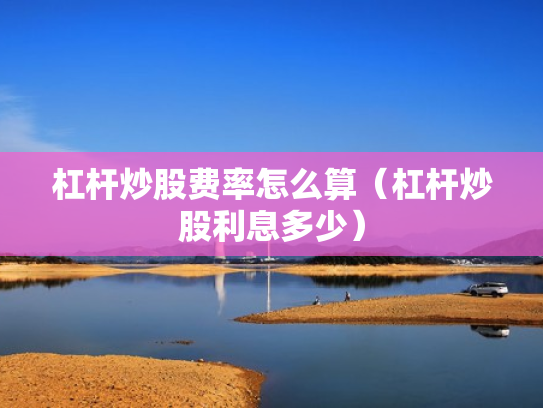 杠杆炒股费率怎么算（杠杆炒股利息多少）