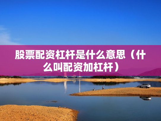 股票配资杠杆是什么意思（什么叫配资加杠杆）