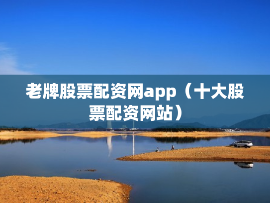 老牌股票配资网app（十大股票配资网站）