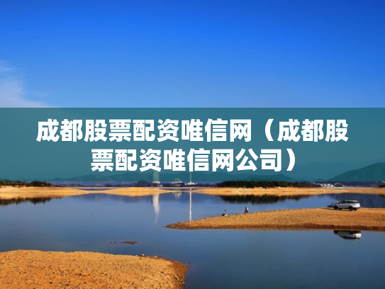 成都股票配资唯信网（成都股票配资唯信网公司）