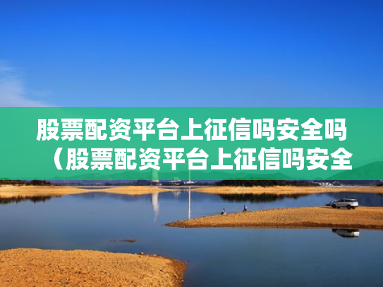 股票配资平台上征信吗安全吗（股票配资平台上征信吗安全吗）