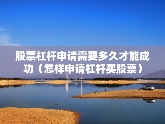 股票杠杆申请需要多久才能成功（怎样申请杠杆买股票）