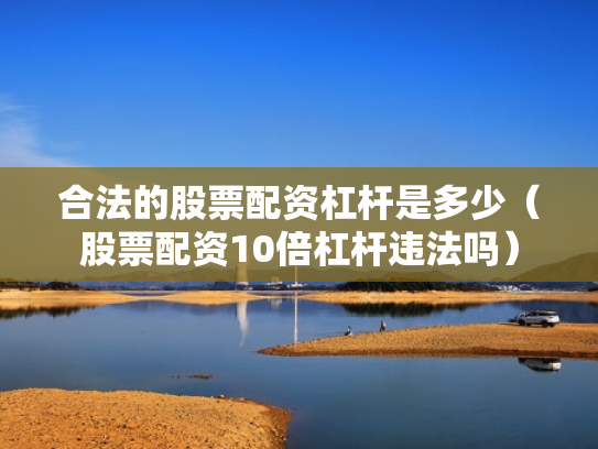 合法的股票配资杠杆是多少（股票配资10倍杠杆违法吗）