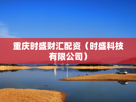 重庆时盛财汇配资（时盛科技有限公司）
