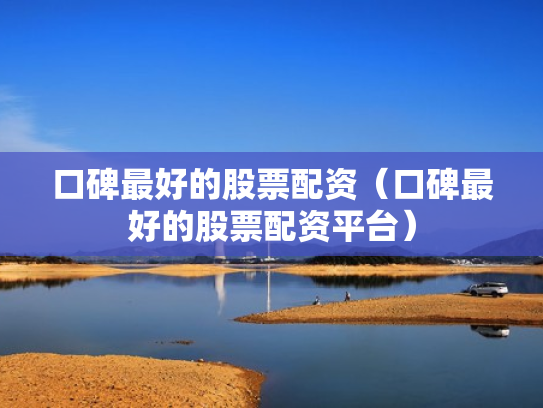口碑最好的股票配资（口碑最好的股票配资平台）