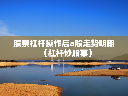 股票杠杆操作后a股走势明朗（杠杆炒股票）
