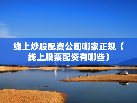 线上炒股配资公司哪家正规（线上股票配资有哪些）