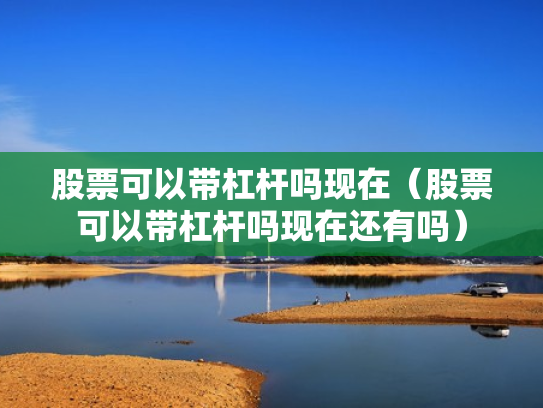 股票可以带杠杆吗现在（股票可以带杠杆吗现在还有吗）