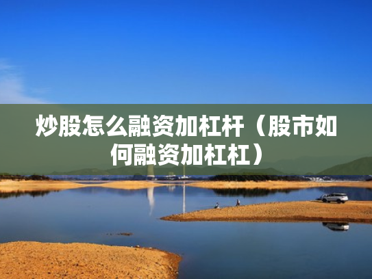 炒股怎么融资加杠杆（股市如何融资加杠杠）