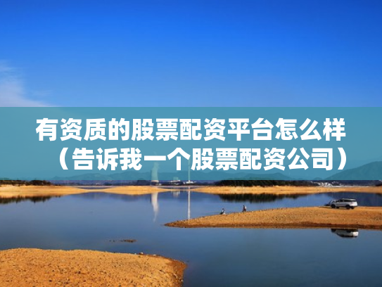 有资质的股票配资平台怎么样（告诉我一个股票配资公司）