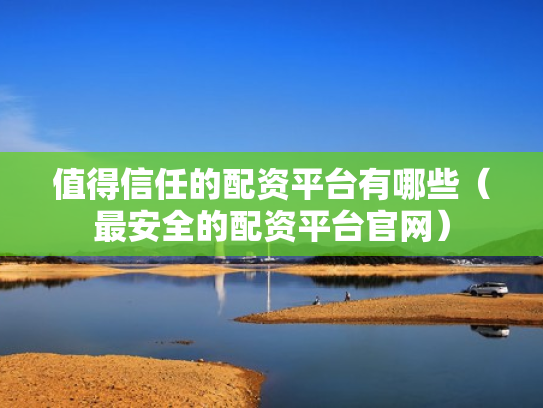 值得信任的配资平台有哪些（最安全的配资平台官网）