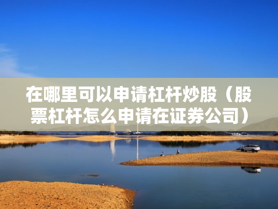 在哪里可以申请杠杆炒股（股票杠杆怎么申请在证券公司）