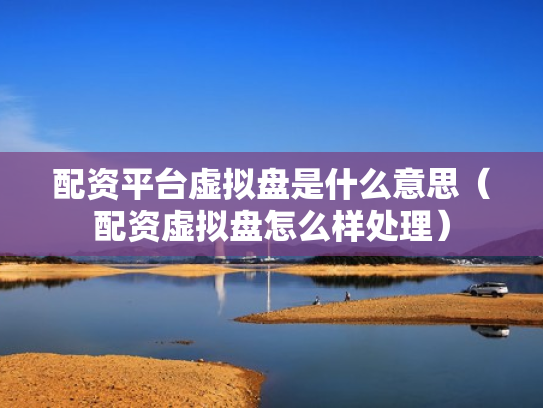 配资平台虚拟盘是什么意思（配资虚拟盘怎么样处理）