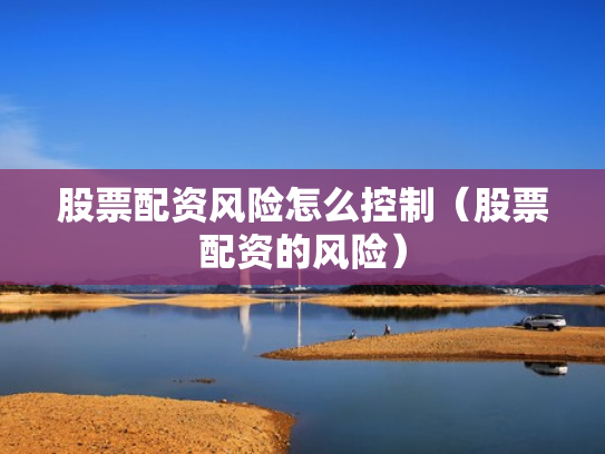 股票配资风险怎么控制（股票配资的风险）