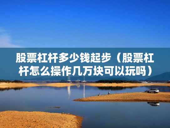 股票杠杆多少钱起步（股票杠杆怎么操作几万块可以玩吗）