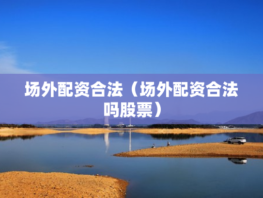场外配资合法（场外配资合法吗股票）