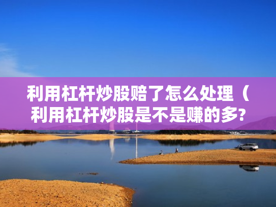 利用杠杆炒股赔了怎么处理（利用杠杆炒股是不是赚的多?）