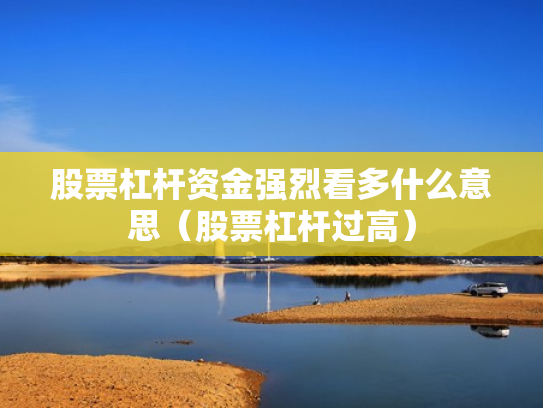 股票杠杆资金强烈看多什么意思（股票杠杆过高）