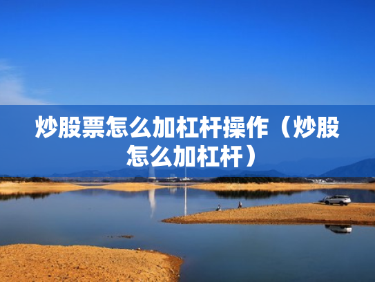 炒股票怎么加杠杆操作（炒股 怎么加杠杆）