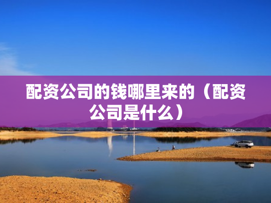 配资公司的钱哪里来的（配资公司是什么）