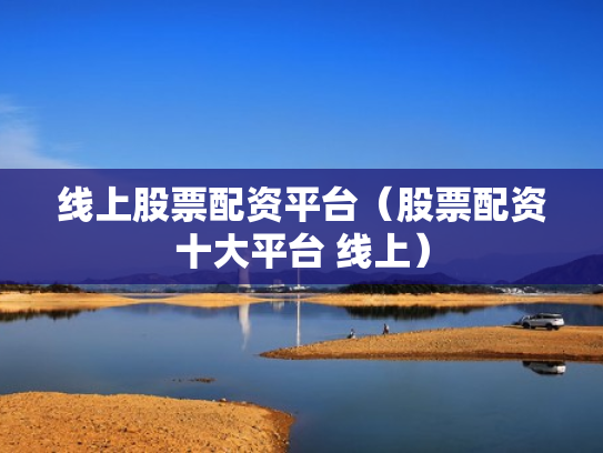 线上股票配资平台（股票配资十大平台 线上）
