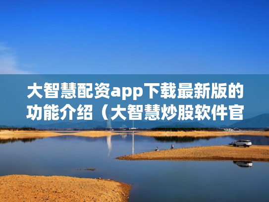 大智慧配资app下载最新版的功能介绍（大智慧炒股软件官方免费下载手机）