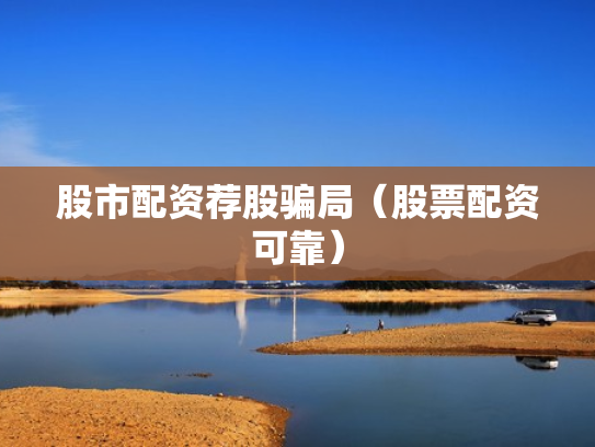股市配资荐股骗局（股票配资可靠）