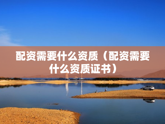 配资需要什么资质（配资需要什么资质证书）