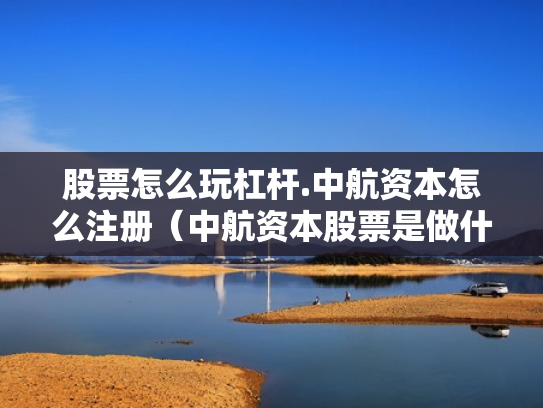 股票怎么玩杠杆.中航资本怎么注册（中航资本股票是做什么的）