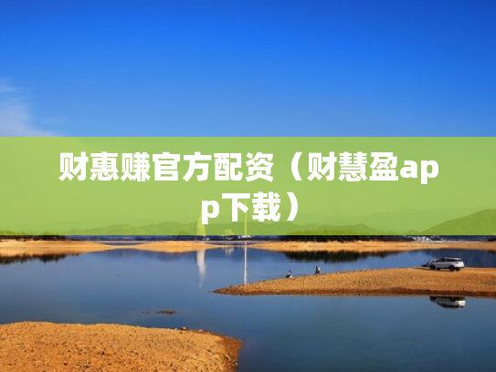 财惠赚官方配资（财慧盈app下载）