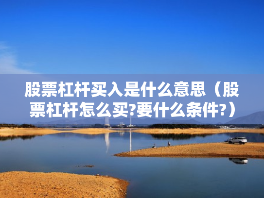 股票杠杆买入是什么意思（股票杠杆怎么买?要什么条件?）