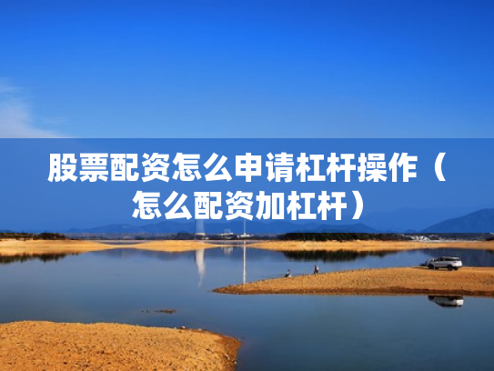 股票配资怎么申请杠杆操作（怎么配资加杠杆）