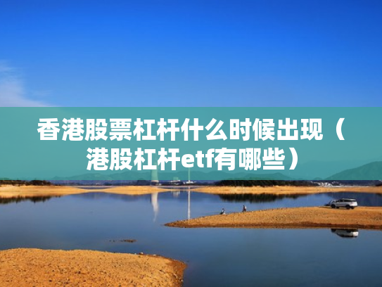 香港股票杠杆什么时候出现（港股杠杆etf有哪些）