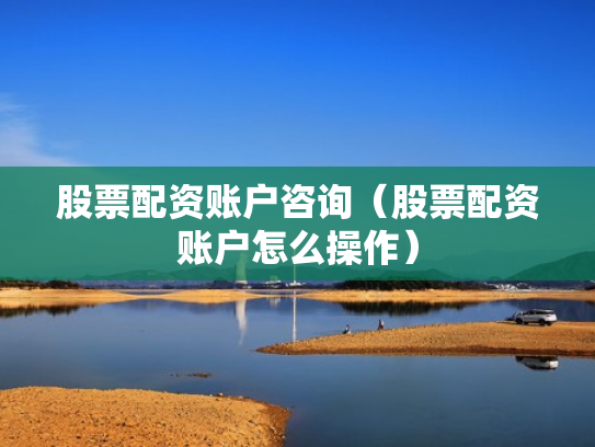 股票配资账户咨询（股票配资账户怎么操作）