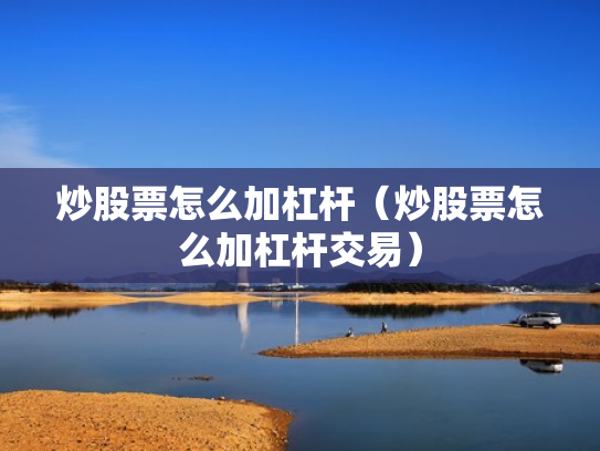 炒股票怎么加杠杆（炒股票怎么加杠杆交易）