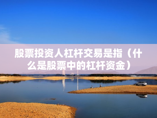 股票投资人杠杆交易是指（什么是股票中的杠杆资金）